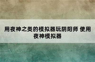 用夜神之类的模拟器玩阴阳师 使用夜神模拟器